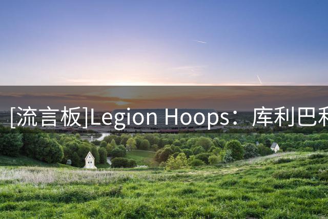 [流言板]Legion Hoops：库利巴利是下赛季最被低估的球员之一